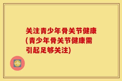 关注青少年骨关节健康(青少年骨关节健康需引起足够关注)