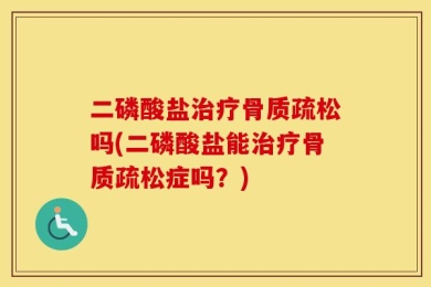 二磷酸盐治疗骨质疏松吗(二磷酸盐能治疗骨质疏松症吗？)