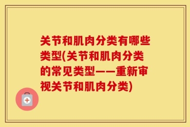 关节和肌肉分类有哪些类型(关节和肌肉分类的常见类型——重新审视关节和肌肉分类)