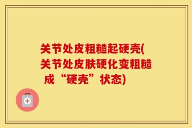 关节处皮粗糙起硬壳(关节处皮肤硬化变粗糙 成“硬壳”状态)