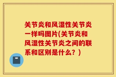 关节炎和风湿性关节炎一样吗图片(关节炎和风湿性关节炎之间的联系和区别是什么？)