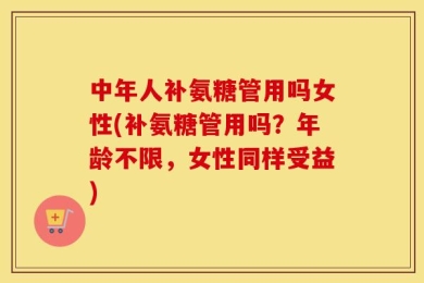 中年人补氨糖管用吗女性(补氨糖管用吗？年龄不限，女性同样受益)