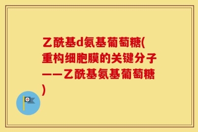 乙酰基d氨基葡萄糖(重构细胞膜的关键分子——乙酰基氨基葡萄糖)