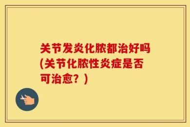 关节发炎化脓都治好吗(关节化脓性炎症是否可治愈？)