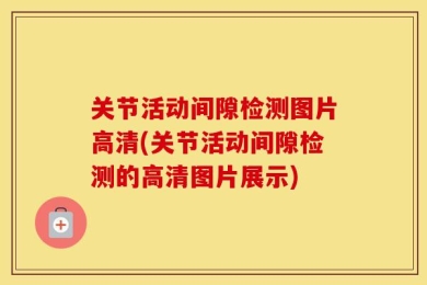 关节活动间隙检测图片高清(关节活动间隙检测的高清图片展示)