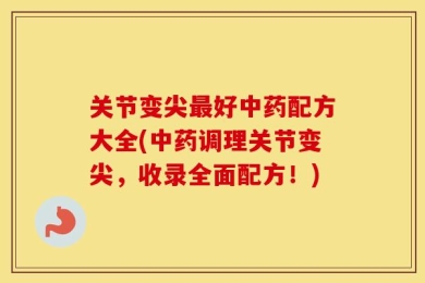关节变尖最好中药配方大全(中药调理关节变尖，收录全面配方！)