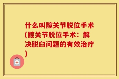 什么叫髋关节脱位手术(髋关节脱位手术：解决脱臼问题的有效治疗)