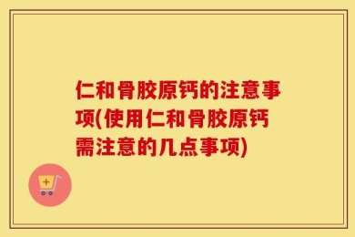 仁和骨胶原钙的注意事项(使用仁和骨胶原钙需注意的几点事项)