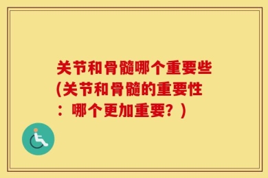 关节和骨髓哪个重要些(关节和骨髓的重要性：哪个更加重要？)