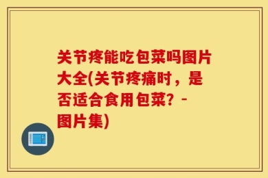 关节疼能吃包菜吗图片大全(关节疼痛时，是否适合食用包菜？- 图片集)