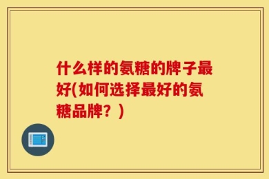 什么样的氨糖的牌子最好(如何选择最好的氨糖品牌？)