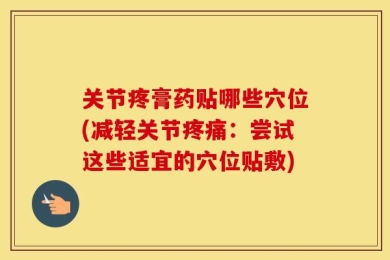 关节疼膏药贴哪些穴位(减轻关节疼痛：尝试这些适宜的穴位贴敷)