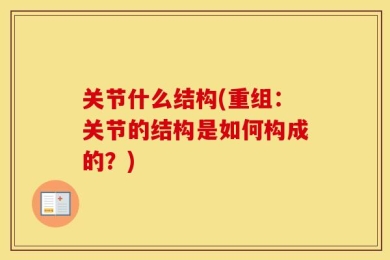 关节什么结构(重组：关节的结构是如何构成的？)