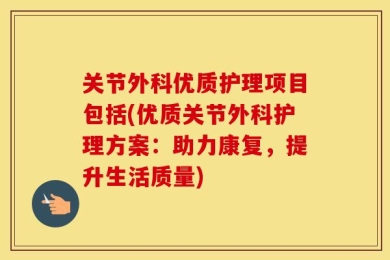 关节外科优质护理项目包括(优质关节外科护理方案：助力康复，提升生活质量)