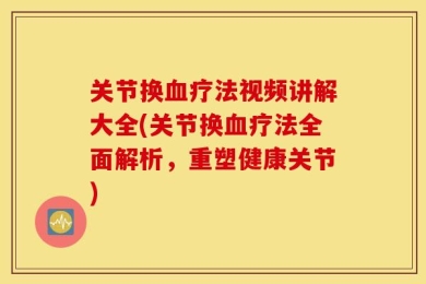 关节换血疗法视频讲解大全(关节换血疗法全面解析，重塑健康关节)