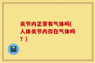 关节内正常有气体吗(人体关节内存在气体吗？)