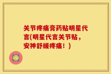 关节疼痛膏药贴明星代言(明星代言关节贴，安神舒缓疼痛！)