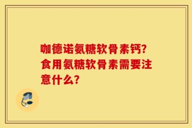咖德诺氨糖软骨素钙？食用氨糖软骨素需要注意什么？