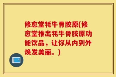 修愈堂牦牛骨胶原(修愈堂推出牦牛骨胶原功能饮品，让你从内到外焕发美丽。)