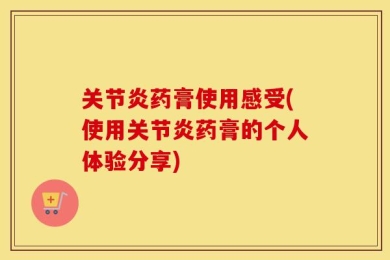 关节炎药膏使用感受(使用关节炎药膏的个人体验分享)