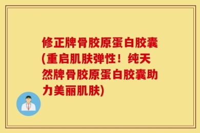 修正牌骨胶原蛋白胶囊(重启肌肤弹性！纯天然牌骨胶原蛋白胶囊助力美丽肌肤)