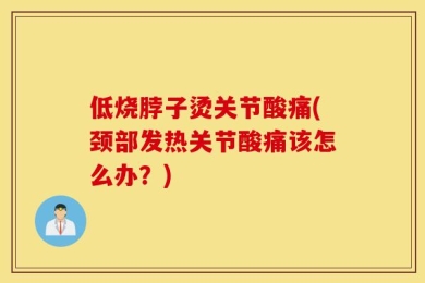 低烧脖子烫关节酸痛(颈部发热关节酸痛该怎么办？)