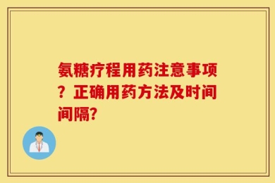 氨糖疗程用药注意事项？正确用药方法及时间间隔？