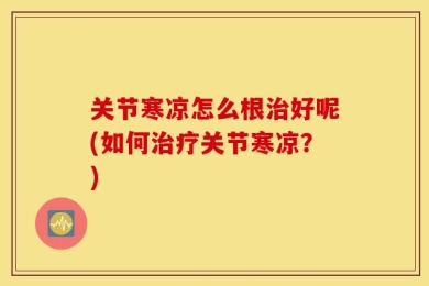 关节寒凉怎么根治好呢(如何治疗关节寒凉？)