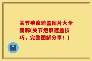 关节疤痕遮盖图片大全图解(关节疤痕遮盖技巧，完整图解分享！)