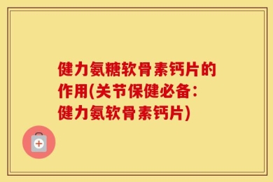 健力氨糖软骨素钙片的作用(关节保健必备：健力氨软骨素钙片)