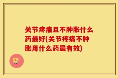 关节疼痛且不肿胀什么药最好(关节疼痛不肿胀用什么药最有效)