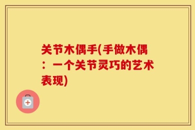 关节木偶手(手做木偶：一个关节灵巧的艺术表现)