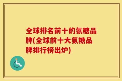 全球排名前十的氨糖品牌(全球前十大氨糖品牌排行榜出炉)