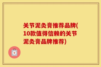 关节泥灸膏推荐品牌(10款值得信赖的关节泥灸膏品牌推荐)