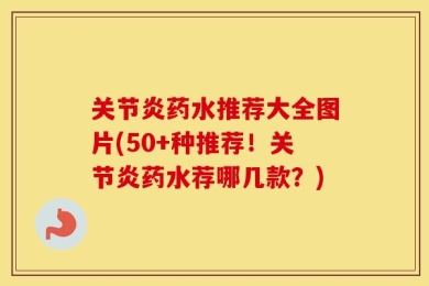 关节炎药水推荐大全图片(50+种推荐！关节炎药水荐哪几款？)