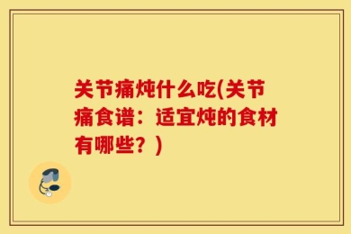 关节痛炖什么吃(关节痛食谱：适宜炖的食材有哪些？)