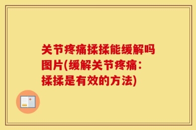 关节疼痛揉揉能缓解吗图片(缓解关节疼痛：揉揉是有效的方法)