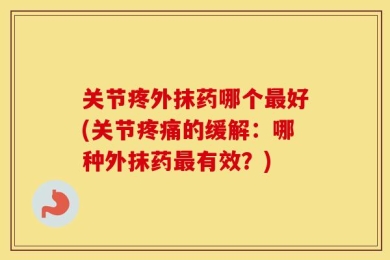 关节疼外抹药哪个最好(关节疼痛的缓解：哪种外抹药最有效？)