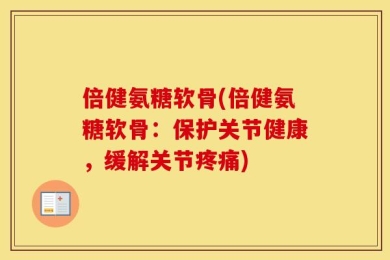 倍健氨糖软骨(倍健氨糖软骨：保护关节健康，缓解关节疼痛)
