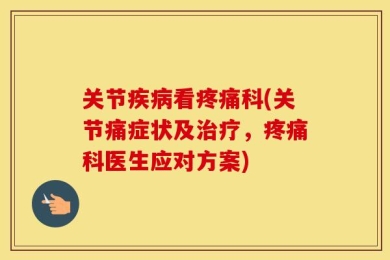 关节疾病看疼痛科(关节痛症状及治疗，疼痛科医生应对方案)