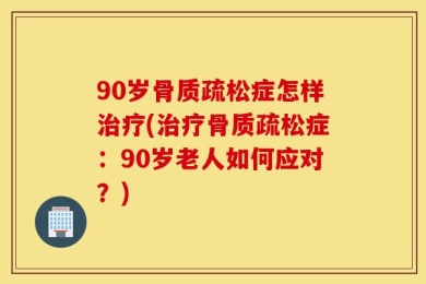 90岁骨质疏松症怎样治疗(治疗骨质疏松症：90岁老人如何应对？)