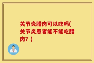 关节炎腊肉可以吃吗(关节炎患者能不能吃腊肉？)