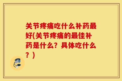 关节疼痛吃什么补药最好(关节疼痛的最佳补药是什么？具体吃什么？)