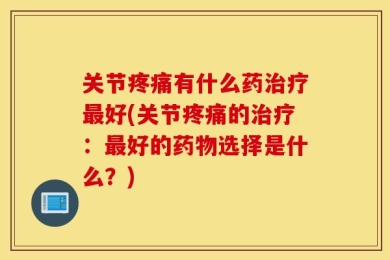 关节疼痛有什么药治疗最好(关节疼痛的治疗：最好的药物选择是什么？)