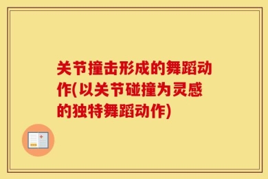 关节撞击形成的舞蹈动作(以关节碰撞为灵感的独特舞蹈动作)