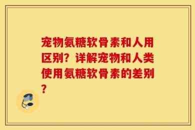 宠物氨糖软骨素和人用区别？详解宠物和人类使用氨糖软骨素的差别？