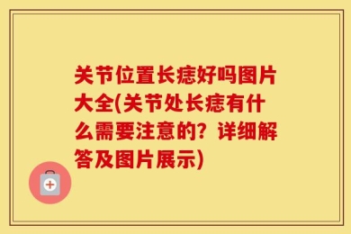 关节位置长痣好吗图片大全(关节处长痣有什么需要注意的？详细解答及图片展示)