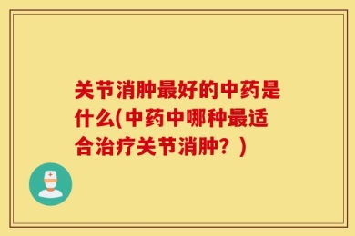 关节消肿最好的中药是什么(中药中哪种最适合治疗关节消肿？)