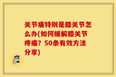 关节痛特别是膝关节怎么办(如何缓解膝关节疼痛？50条有效方法分享)