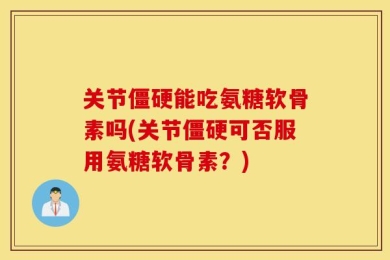关节僵硬能吃氨糖软骨素吗(关节僵硬可否服用氨糖软骨素？)